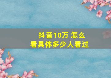 抖音10万 怎么看具体多少人看过